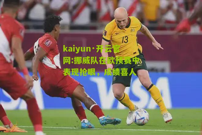 kaiyun·开云官网:挪威队在欧预赛中表现抢眼，成绩喜人