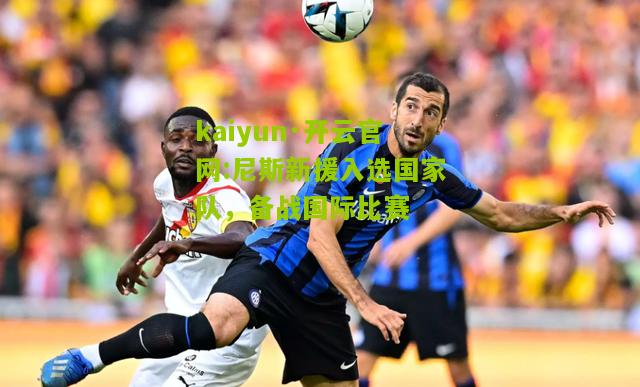 kaiyun·开云官网:尼斯新援入选国家队，备战国际比赛