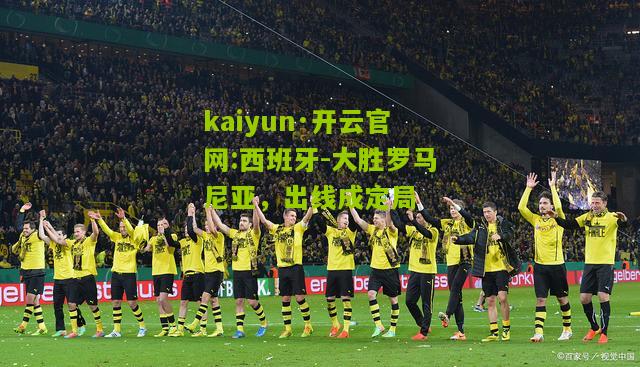 kaiyun·开云官网:西班牙-大胜罗马尼亚，出线成定局