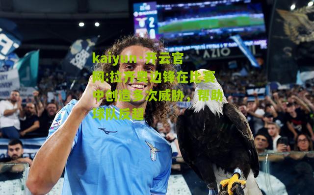 kaiyun·开云官网:拉齐奥边锋在比赛中创造多次威胁，帮助球队反超