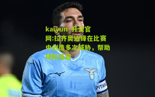 kaiyun·开云官网:拉齐奥边锋在比赛中创造多次威胁，帮助球队反超