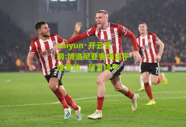 kaiyun·开云官网:博洛尼亚客场逼平维罗纳，战力持平