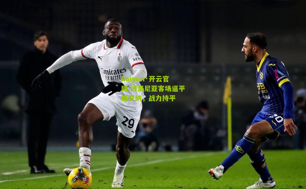 kaiyun·开云官网:博洛尼亚客场逼平维罗纳，战力持平