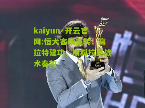 kaiyun·开云官网:恒大客场逆转！高拉特建功，斯科拉里战术奏效