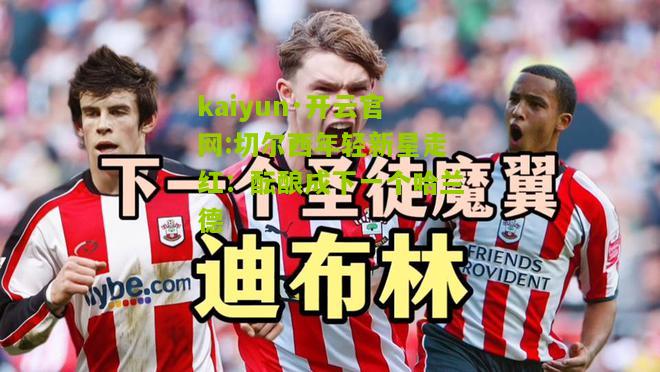 kaiyun·开云官网:切尔西年轻新星走红：酝酿成下一个哈兰德