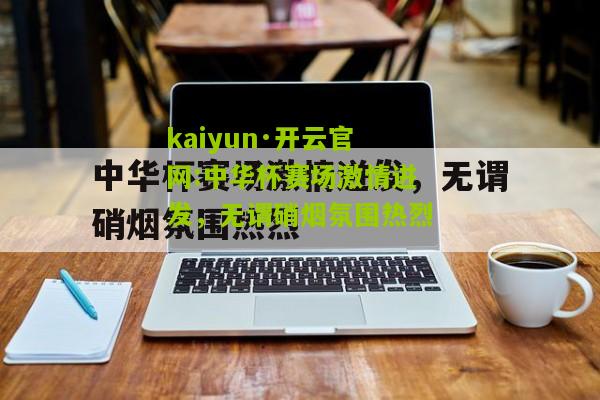 kaiyun·开云官网:中华杯赛场激情迸发，无谓硝烟氛围热烈