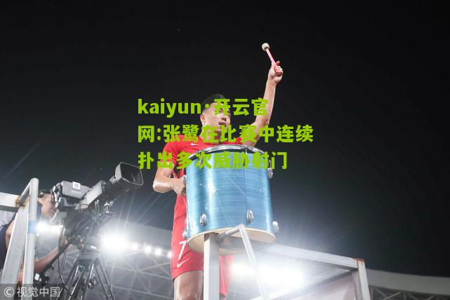 kaiyun·开云官网:张鹭在比赛中连续扑出多次威胁射门