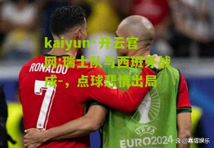 kaiyun·开云官网:瑞士队与西班牙战成-，点球悲情出局