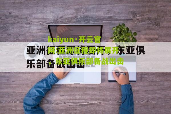 kaiyun·开云官网:亚洲征程即将展开，东亚俱乐部备战出击