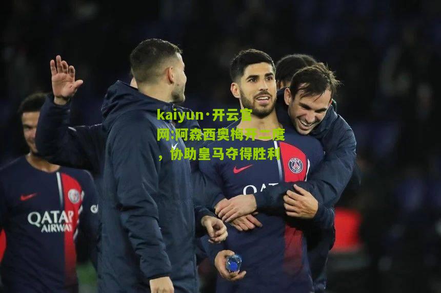 kaiyun·开云官网:阿森西奥梅开二度，协助皇马夺得胜利