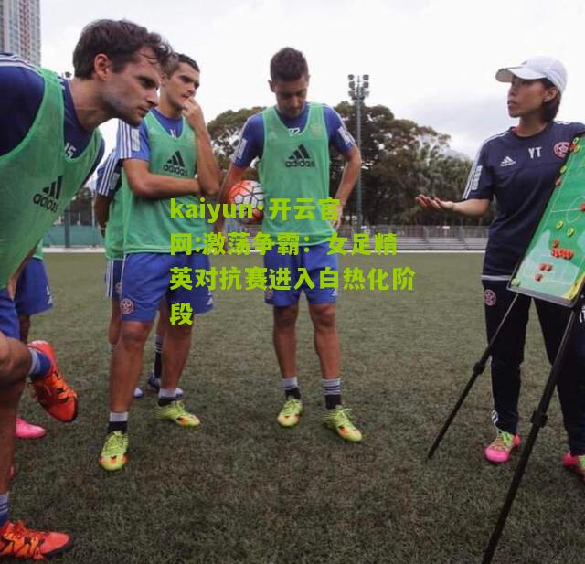 kaiyun·开云官网:激荡争霸：女足精英对抗赛进入白热化阶段