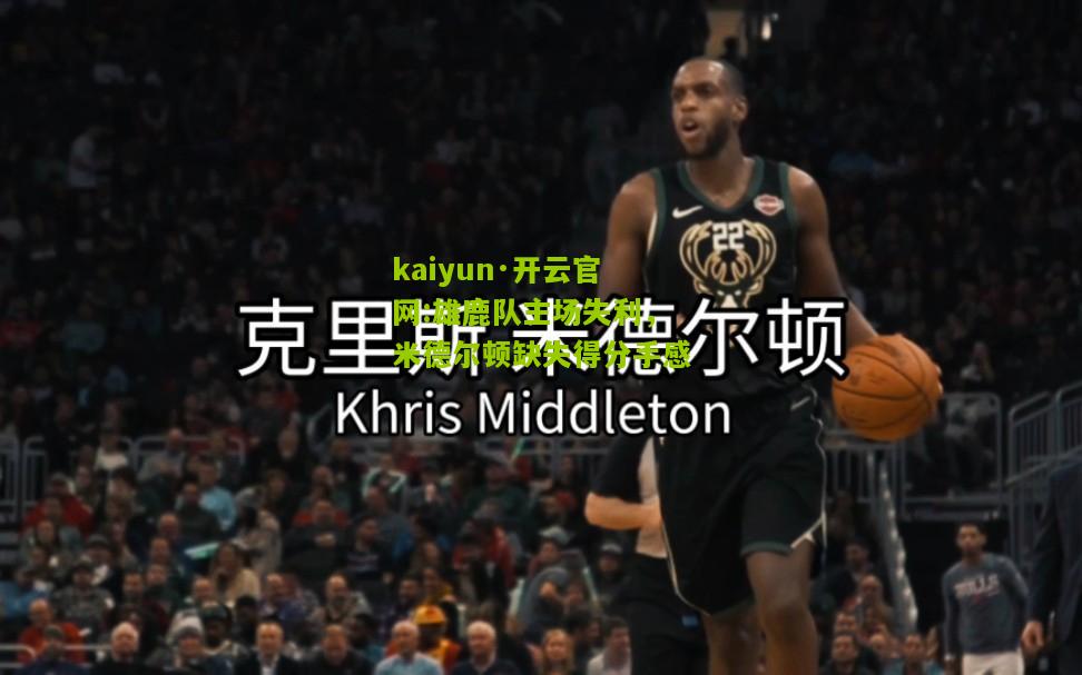 kaiyun·开云官网:雄鹿队主场失利，米德尔顿缺失得分手感