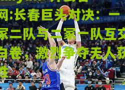 kaiyun·开云官网:长春巨头对决：一冢二队与二冢一队互交白卷，激烈争夺无人获胜