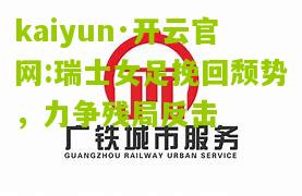 kaiyun·开云官网:瑞士女足挽回颓势，力争残局反击
