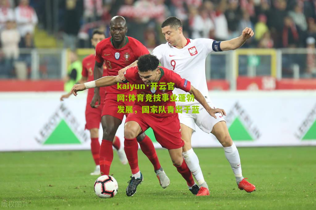 kaiyun·开云官网:体育竞技事业蓬勃发展，国家队青出于蓝