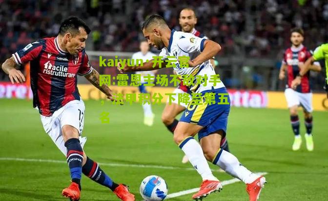 kaiyun·开云官网:雷恩主场不敌对手，法甲积分下降至第五名
