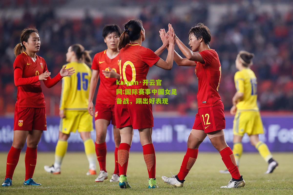 kaiyun·开云官网:国际赛事中国女足备战，踢出好表现