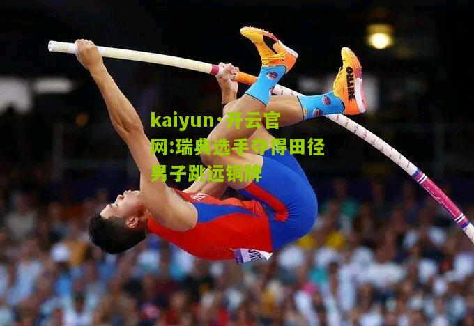 kaiyun·开云官网:瑞典选手夺得田径男子跳远铜牌