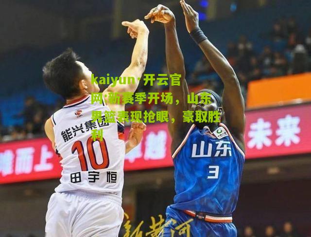 kaiyun·开云官网:新赛季开场，山东男篮表现抢眼，豪取胜利