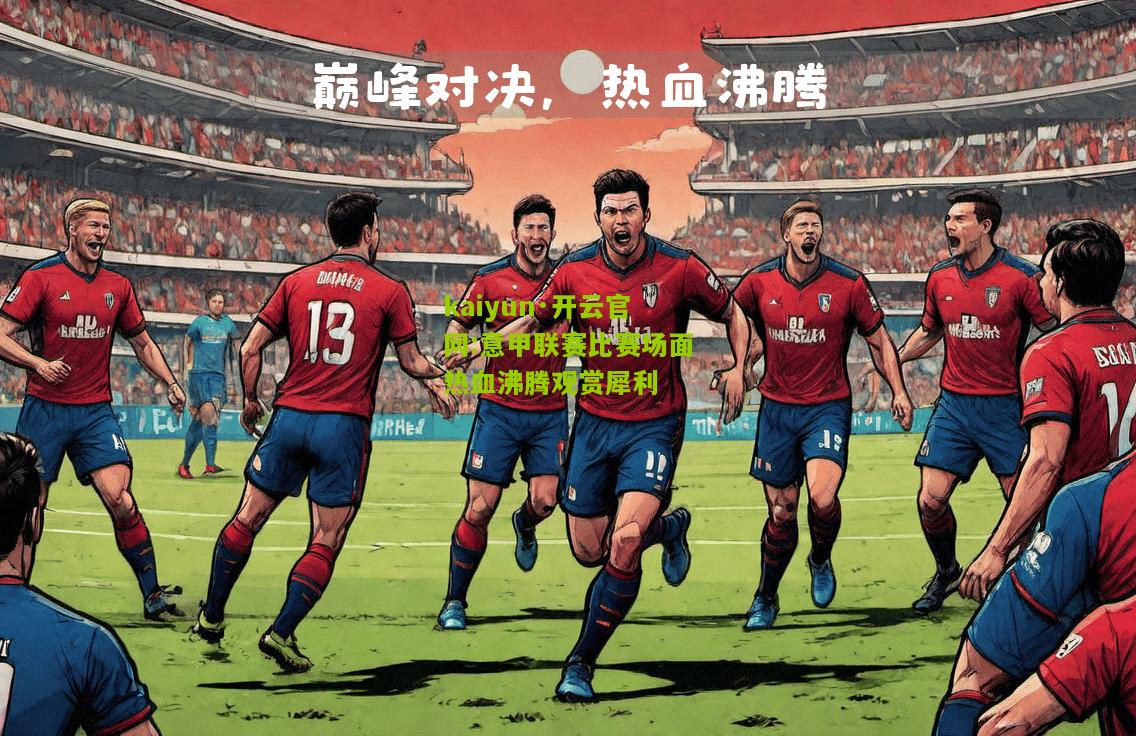 kaiyun·开云官网:意甲联赛比赛场面热血沸腾观赏犀利
