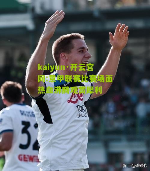 kaiyun·开云官网:意甲联赛比赛场面热血沸腾观赏犀利