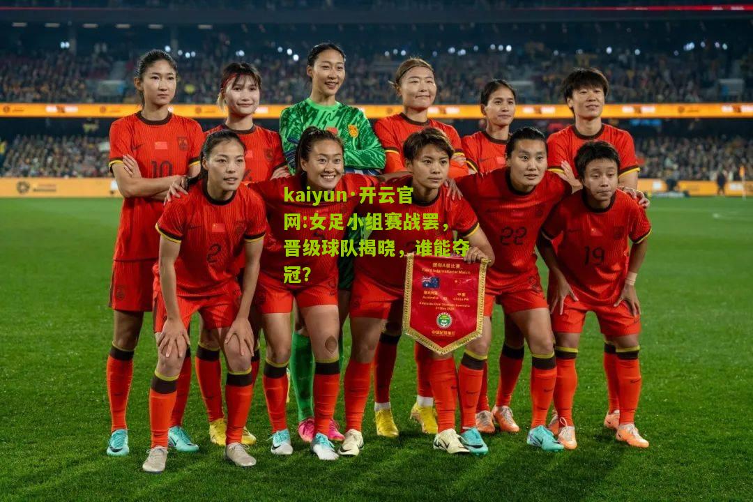 kaiyun·开云官网:女足小组赛战罢，晋级球队揭晓，谁能夺冠？