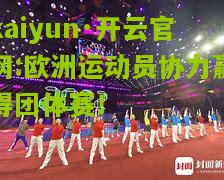 kaiyun·开云官网:欧洲运动员协力赢得团体赛！