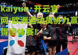 kaiyun·开云官网:欧洲运动员协力赢得团体赛！
