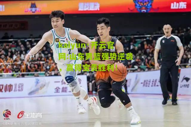 kaiyun·开云官网:山东男篮强势逆袭，赢得宝贵胜利！