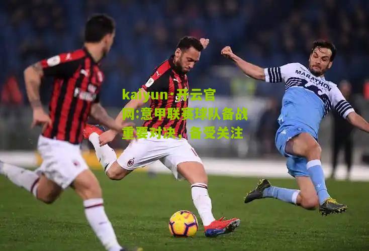 kaiyun·开云官网:意甲联赛球队备战重要对决，备受关注