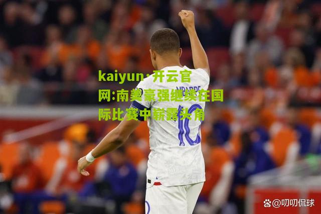 kaiyun·开云官网:南美豪强继续在国际比赛中崭露头角