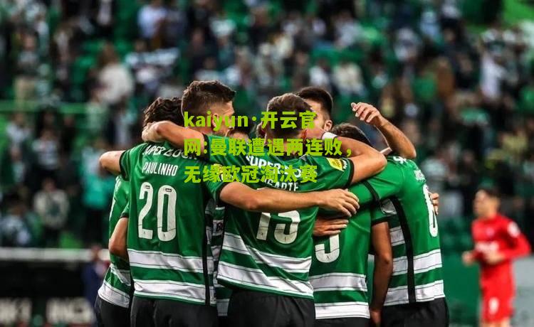 kaiyun·开云官网:曼联遭遇两连败，无缘欧冠淘汰赛