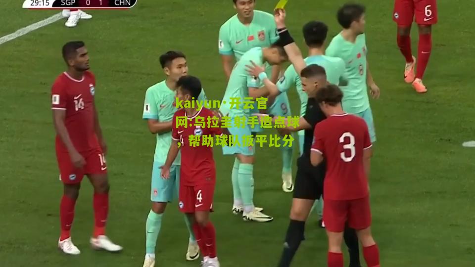 kaiyun·开云官网:乌拉圭射手造点球，帮助球队扳平比分