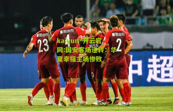 kaiyun·开云官网:国安客场逆转：华夏幸福主场惨败