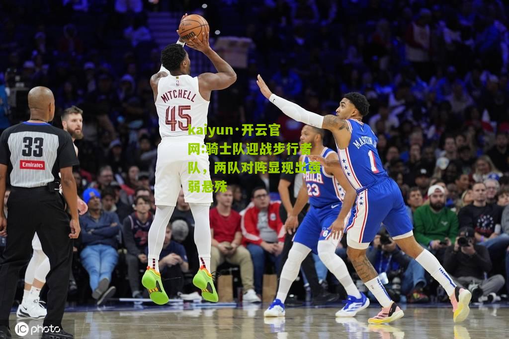 kaiyun·开云官网:骑士队迎战步行者队，两队对阵显现出强弱悬殊