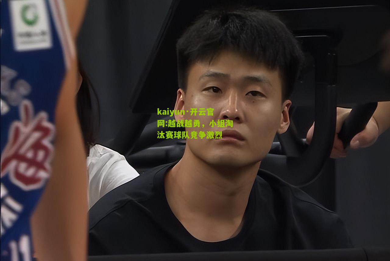 kaiyun·开云官网:越战越勇，小组淘汰赛球队竞争激烈