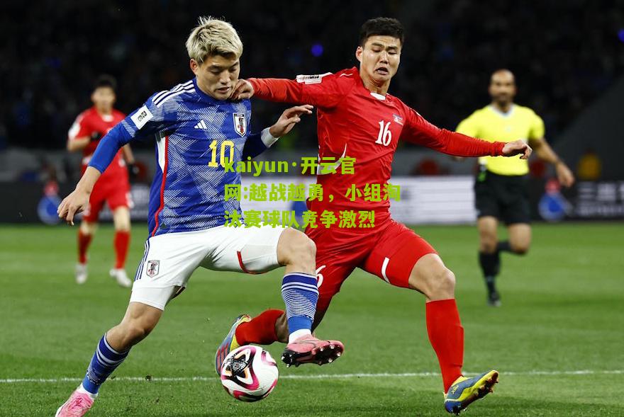 kaiyun·开云官网:越战越勇，小组淘汰赛球队竞争激烈