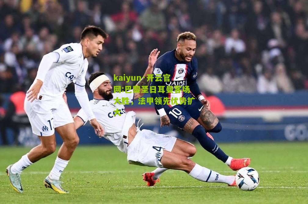 kaiyun·开云官网:巴黎圣日耳曼客场大胜，法甲领先优势扩大