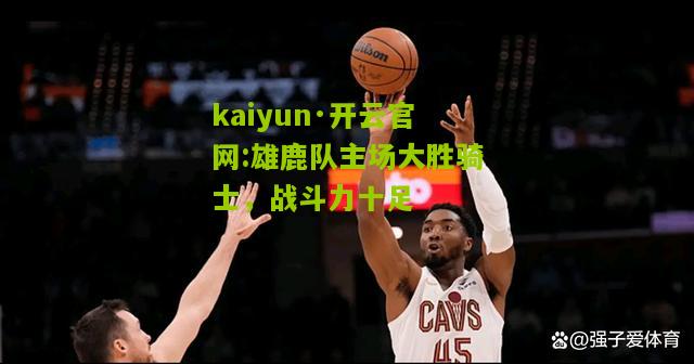 kaiyun·开云官网:雄鹿队主场大胜骑士，战斗力十足