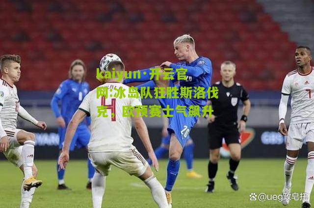 kaiyun·开云官网:冰岛队狂胜斯洛伐克，欧预赛士气飙升