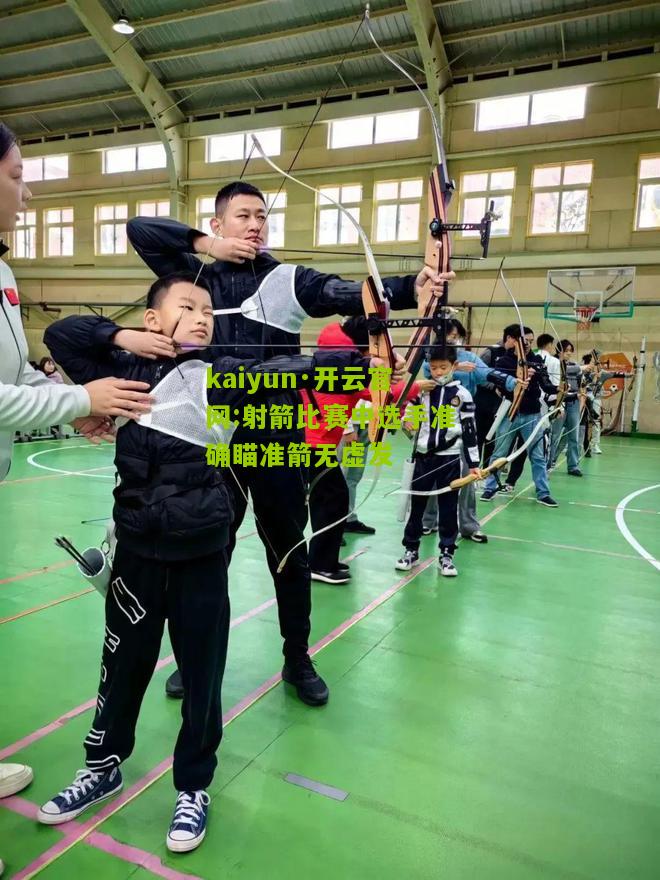 kaiyun·开云官网:射箭比赛中选手准确瞄准箭无虚发