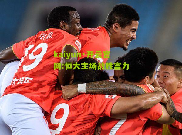 kaiyun·开云官网:恒大主场战胜富力