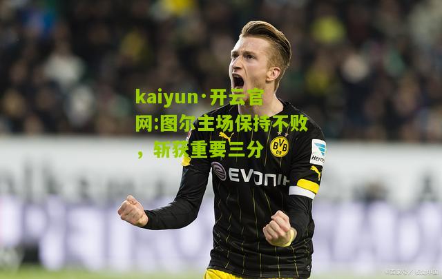 kaiyun·开云官网:图尔主场保持不败，斩获重要三分