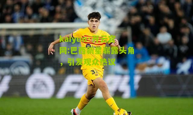 kaiyun·开云官网:巴西新星崭露头角，引发观众热议