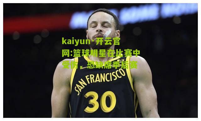kaiyun·开云官网:篮球明星在比赛中受伤，恐缺席季后赛