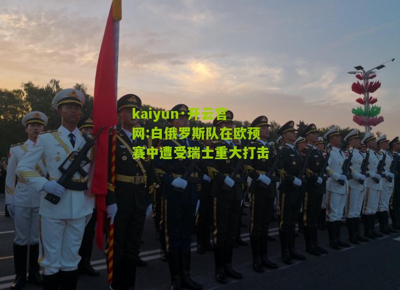 kaiyun·开云官网:白俄罗斯队在欧预赛中遭受瑞士重大打击