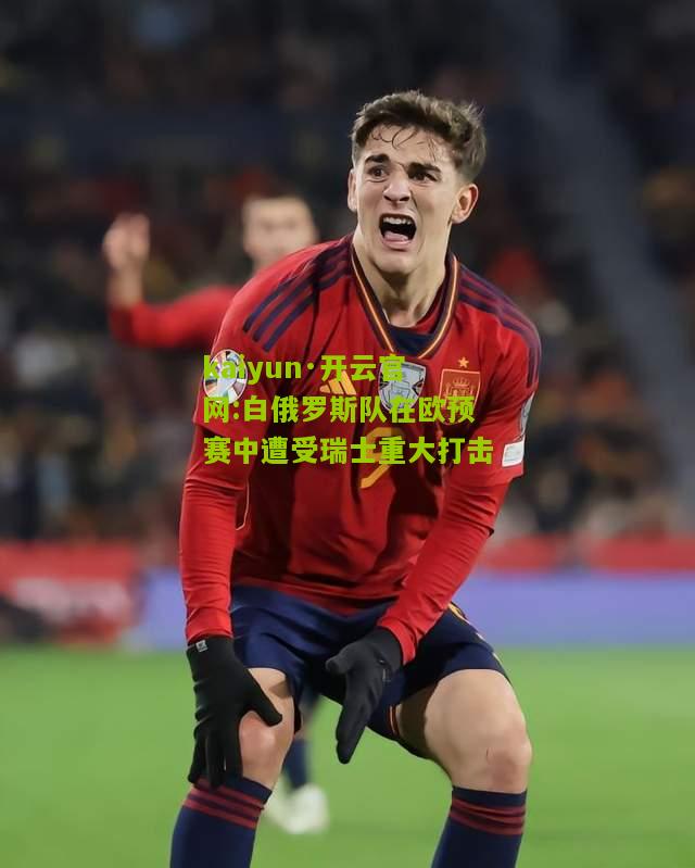 kaiyun·开云官网:白俄罗斯队在欧预赛中遭受瑞士重大打击