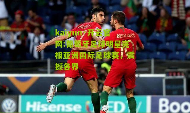 kaiyun·开云官网:葡萄牙足球明星亮相亚洲国际足球赛，震撼各界