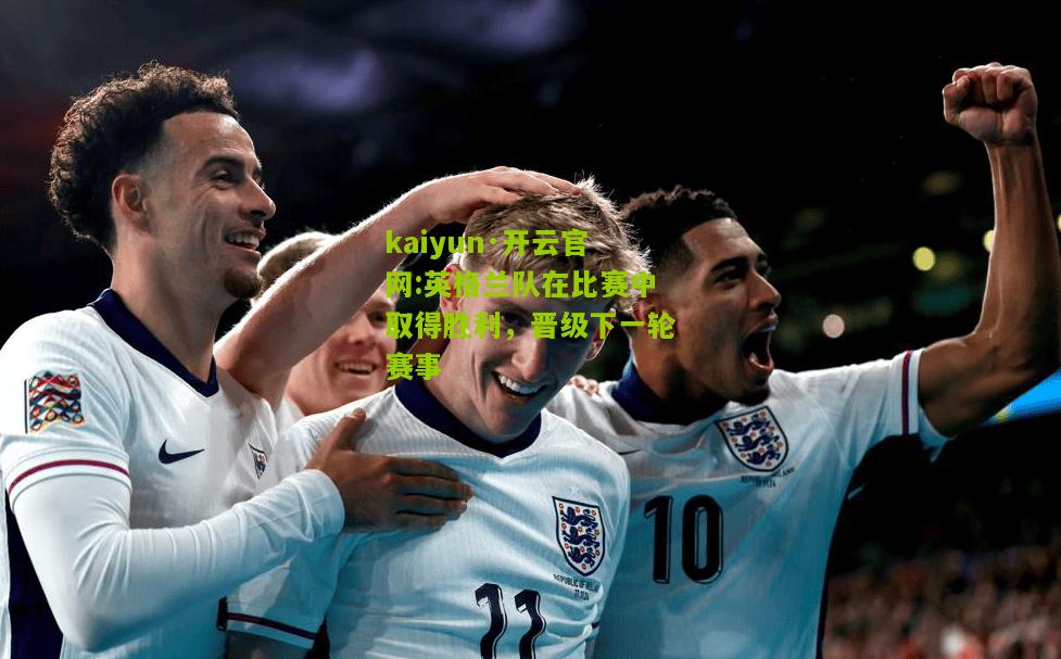 kaiyun·开云官网:英格兰队在比赛中取得胜利，晋级下一轮赛事