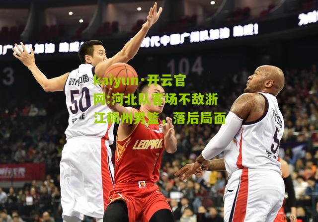 kaiyun·开云官网:河北队客场不敌浙江稠州男篮，落后局面